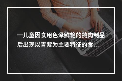 一儿童因食用色泽鲜艳的熟肉制品后出现以青紫为主要特征的食物中