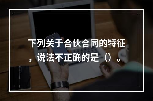 下列关于合伙合同的特征，说法不正确的是（）。