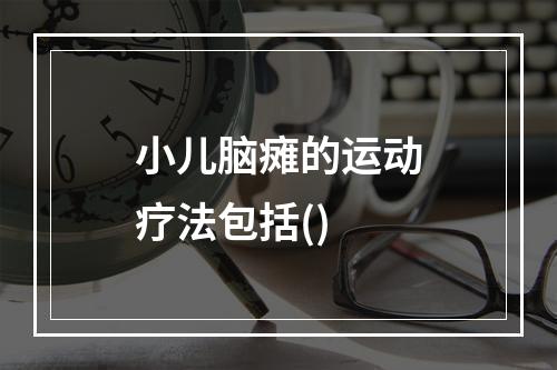 小儿脑瘫的运动疗法包括()