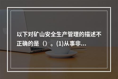 以下对矿山安全生产管理的描述不正确的是（）。(1)从事非煤矿