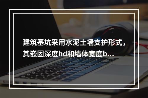 建筑基坑采用水泥土墙支护形式，其嵌固深度hd和墙体宽度b的