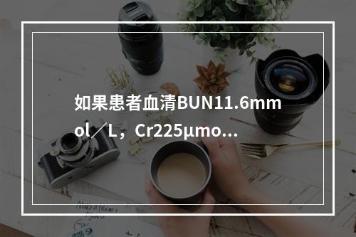 如果患者血清BUN11.6mmol／L，Cr225μmol／