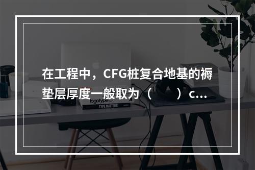 在工程中，CFG桩复合地基的褥垫层厚度一般取为（　　）cm