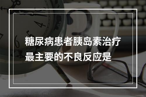 糖尿病患者胰岛素治疗最主要的不良反应是