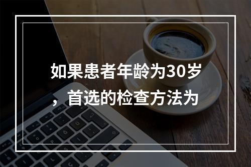 如果患者年龄为30岁，首选的检查方法为