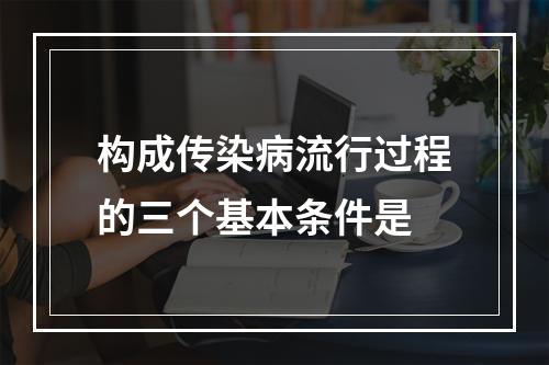 构成传染病流行过程的三个基本条件是