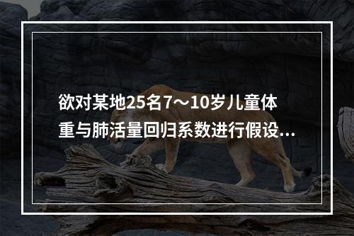 欲对某地25名7～10岁儿童体重与肺活量回归系数进行假设检验