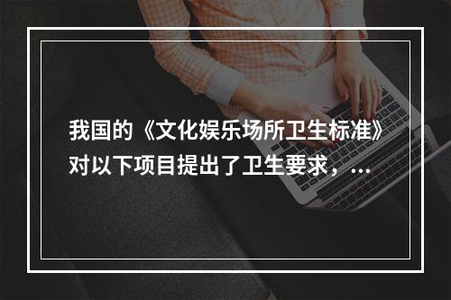 我国的《文化娱乐场所卫生标准》对以下项目提出了卫生要求，除了