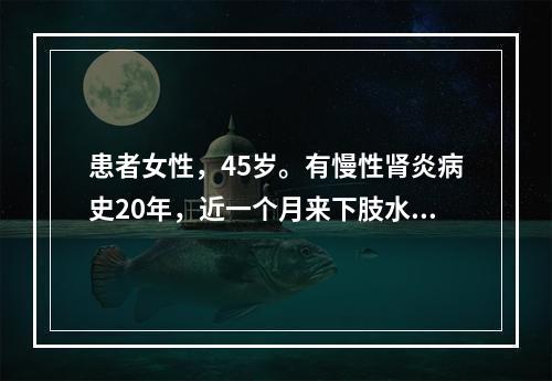 患者女性，45岁。有慢性肾炎病史20年，近一个月来下肢水肿，