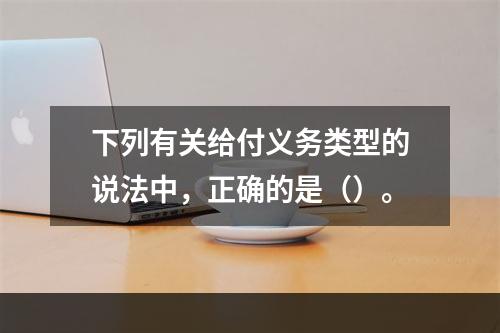 下列有关给付义务类型的说法中，正确的是（）。