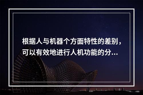 根据人与机器个方面特性的差别，可以有效地进行人机功能的分配，