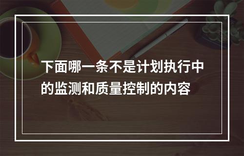 下面哪一条不是计划执行中的监测和质量控制的内容