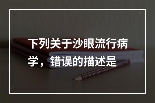 下列关于沙眼流行病学，错误的描述是