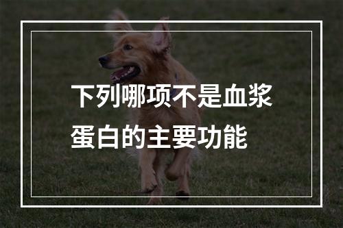 下列哪项不是血浆蛋白的主要功能