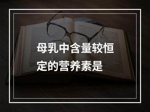 母乳中含量较恒定的营养素是