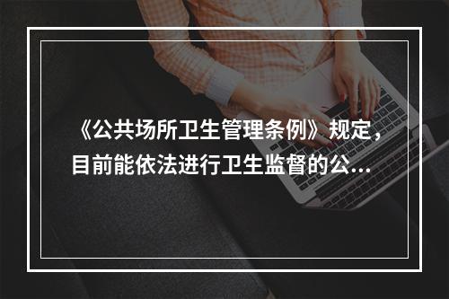 《公共场所卫生管理条例》规定，目前能依法进行卫生监督的公共场