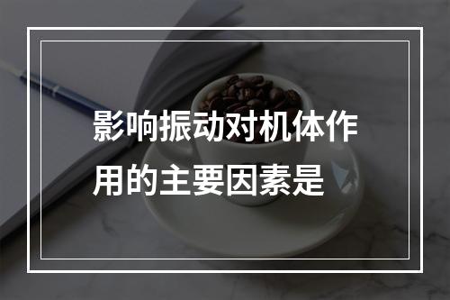 影响振动对机体作用的主要因素是