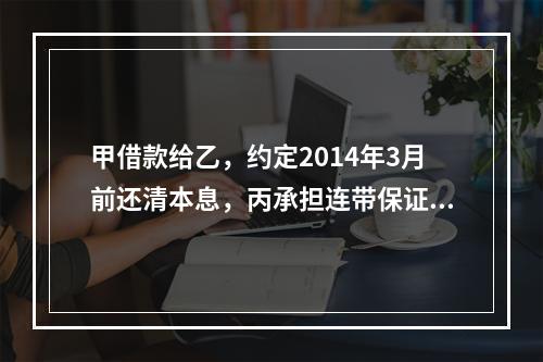 甲借款给乙，约定2014年3月前还清本息，丙承担连带保证责任