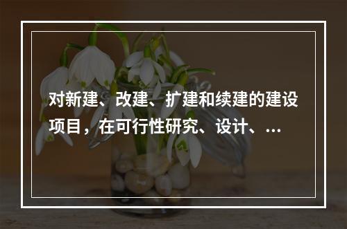 对新建、改建、扩建和续建的建设项目，在可行性研究、设计、施工