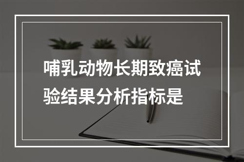 哺乳动物长期致癌试验结果分析指标是