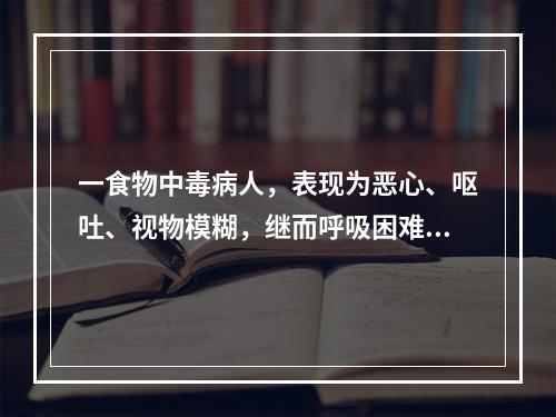 一食物中毒病人，表现为恶心、呕吐、视物模糊，继而呼吸困难、发