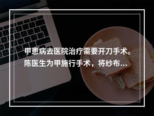 甲患病去医院治疗需要开刀手术。陈医生为甲施行手术，将纱布遗留