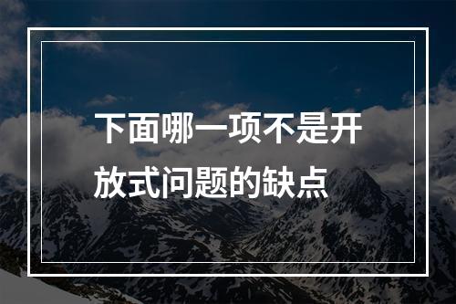 下面哪一项不是开放式问题的缺点