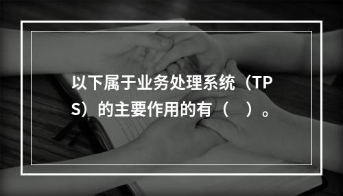 以下属于业务处理系统（TPS）的主要作用的有（　）。