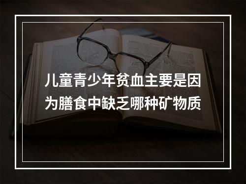 儿童青少年贫血主要是因为膳食中缺乏哪种矿物质