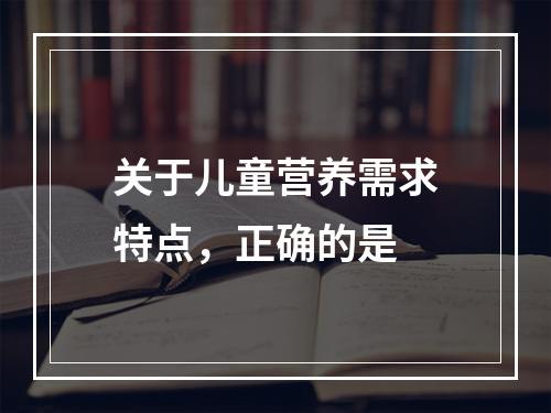 关于儿童营养需求特点，正确的是