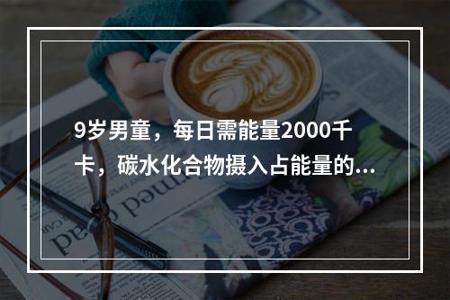 9岁男童，每日需能量2000千卡，碳水化合物摄入占能量的60