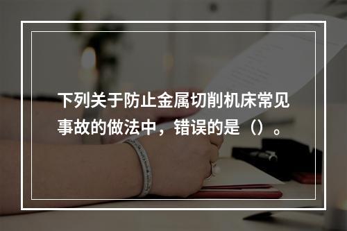 下列关于防止金属切削机床常见事故的做法中，错误的是（）。