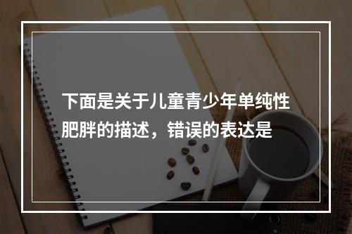 下面是关于儿童青少年单纯性肥胖的描述，错误的表达是