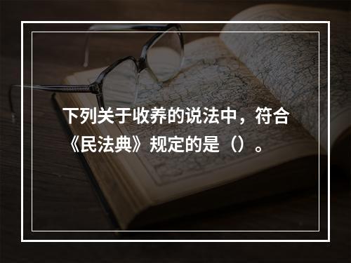 下列关于收养的说法中，符合《民法典》规定的是（）。