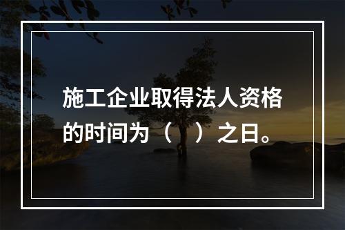 施工企业取得法人资格的时间为（　）之日。