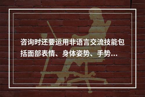 咨询时还要运用非语言交流技能包括面部表情、身体姿势、手势等