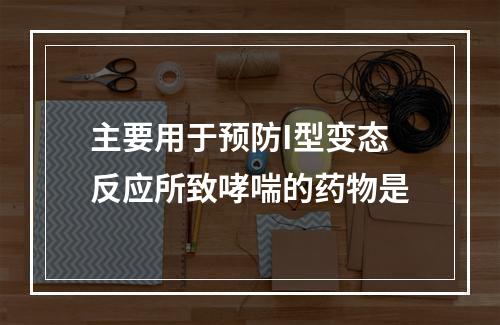 主要用于预防I型变态反应所致哮喘的药物是