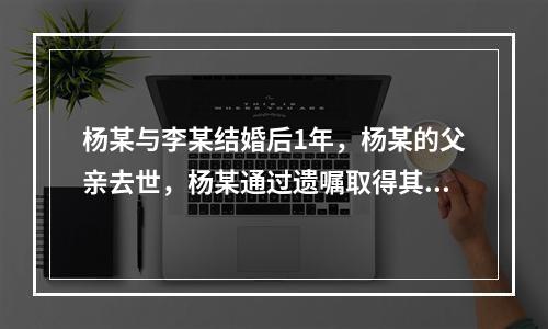 杨某与李某结婚后1年，杨某的父亲去世，杨某通过遗嘱取得其父亲