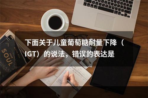 下面关于儿童葡萄糖耐量下降（IGT）的说法，错误的表达是