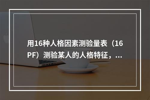 用16种人格因素测验量表（16PF）测验某人的人格特征，这一