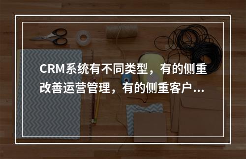 CRM系统有不同类型，有的侧重改善运营管理，有的侧重客户分析