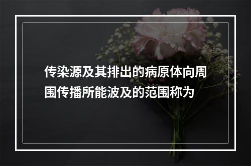 传染源及其排出的病原体向周围传播所能波及的范围称为