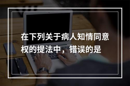 在下列关于病人知情同意权的提法中，错误的是