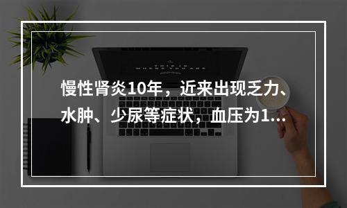 慢性肾炎10年，近来出现乏力、水肿、少尿等症状，血压为165