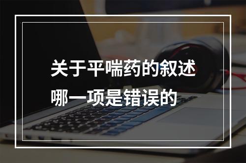 关于平喘药的叙述哪一项是错误的