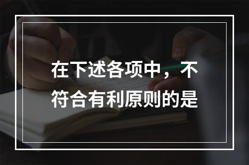 在下述各项中，不符合有利原则的是