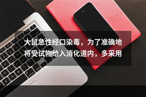 大鼠急性经口染毒，为了准确地将受试物给入消化道内，多采用