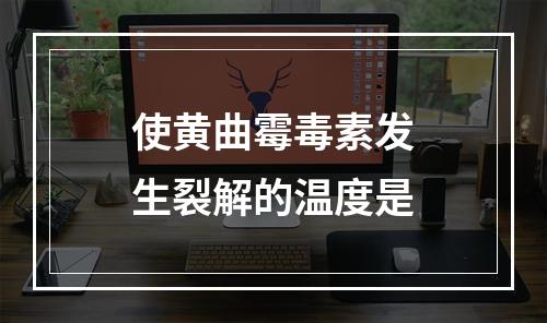 使黄曲霉毒素发生裂解的温度是