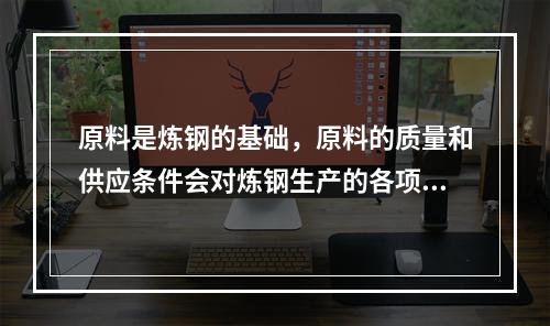 原料是炼钢的基础，原料的质量和供应条件会对炼钢生产的各项技术