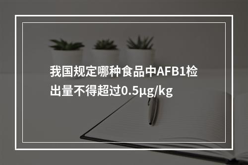 我国规定哪种食品中AFB1检出量不得超过0.5μg/kg